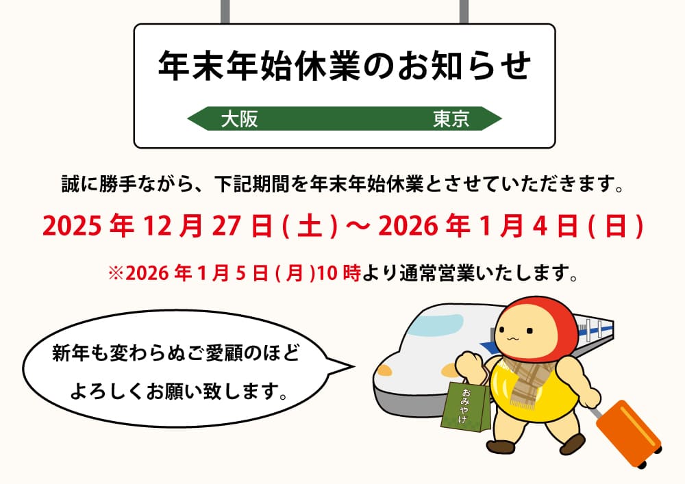 年末年始休業のお知らせ。休業期間は2025年12月27日（土）から2026年1月4日（日）まで。2026年1月5日（月）10時より通常営業いたします。大阪・東京間の移動をイメージした、新幹線と旅行カバンを持つ公式キャラクター「てんしょうくん」のイラスト。